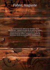 La r?volution de 1830 et le v?ritable Parti r?publicain : expos? du plan de ce parti en juillet, m?morial historique de la r?volution, de ses causes et de ses suites, compos? en partie de morceaux ?crits au moment des ?v?nements