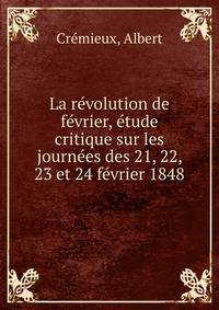 La revolution de fevrier, etude critique sur les journees des 21, 22, 23 et 24 fevrier 1848