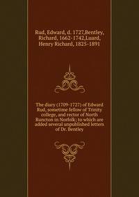 The diary (1709-1727) of Edward Rud, sometime fellow of Trinity college, and rector of North Runcton in Norfolk; to which are added several unpublished letters of Dr. Bentley