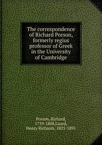 The correspondence of Richard Porson, formerly regius professor of Greek in the University of Cambridge