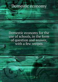 Domestic economy for the use of schools, in the form of question and answer, with a few recipes