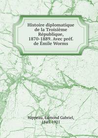 Histoire diplomatique de la Troisieme Republique, 1870-1889. Avec pref. de Emile Worms