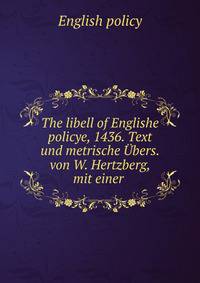 The libell of Englishe policye, 1436. Text und metrische ?bers. von W. Hertzberg, mit einer .