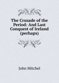 The Crusade of the Period: And Last Conquest of Ireland (perhaps)