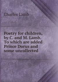 Poetry for children, by C. and M. Lamb. To which are added Prince Dorus and some uncollected .