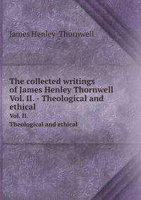 The collected writings of James Henley Thornwell. Vol. II. - Theological and ethical