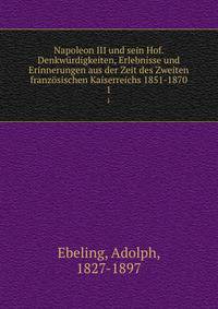 Napoleon III und sein Hof. Denkwrdigkeiten, Erlebnisse und Erinnerungen aus der Zeit des Zweiten franzsischen Kaiserreichs 1851-1870. 1