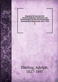 Napoleon III und sein Hof. Denkwrdigkeiten, Erlebnisse und Erinnerungen aus der Zeit des Zweiten franzsischen Kaiserreichs 1851-1870. 3