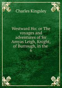 Westward Ho: or The voyages and adventures of Sir Amyas Leigh, Knight, of Burrough, in the .. 6