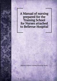 A Manual of nursing prepared for the Training School for Nurses attached to Bellevue Hospital