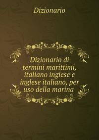 Dizionario di termini marittimi, italiano inglese e inglese italiano, per uso della marina .