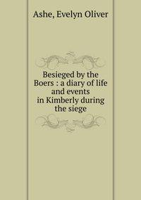 Besieged by the Boers : a diary of life and events in Kimberly during the siege