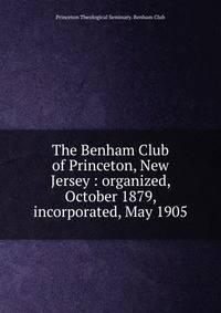 The Benham Club of Princeton, New Jersey : organized, October 1879, incorporated, May 1905
