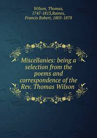 Miscellanies: being a selection from the poems and correspondence of the Rev. Thomas Wilson