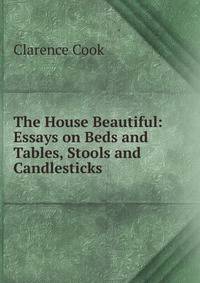 The House Beautiful: Essays on Beds and Tables, Stools and Candlesticks