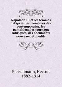 Napol?on III et les femmes : d'apr`es les m?moires des contemporains, les pamphlets, les journaux satiriques, des documents nouveaux et in?dits