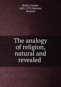 The analogy of religion, natural and revealed .