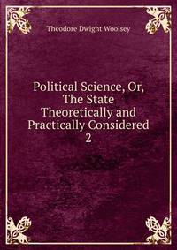 Political Science, Or, The State Theoretically and Practically Considered. 2