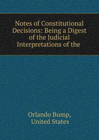 Notes of Constitutional Decisions: Being a Digest of the Judicial Interpretations of the .