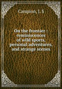 On the frontier : reminiscences of wild sports, personal adventures, and strange scenes