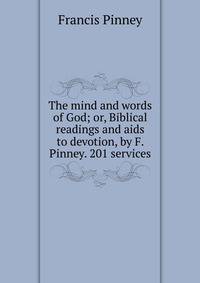 The mind and words of God; or, Biblical readings and aids to devotion, by F. Pinney. 201 services.