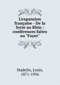 L'expansion fran?aise - De la Syrie au Rhin : conf?rences faites au "Foyer"