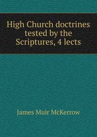 High Church doctrines tested by the Scriptures, 4 lects
