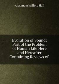 Evolution of Sound: Part of the Problem of Human Life Here and Hereafter Containing Reviews of .
