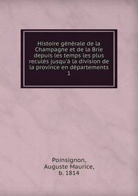 Histoire g?n?rale de la Champagne et de la Brie depuis les temps les plus recul?s jusqu'? la division de la province en d?partements