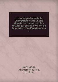 Histoire g?n?rale de la Champagne et de la Brie depuis les temps les plus recul?s jusqu'? la division de la province en d?partements