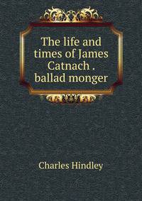 The life and times of James Catnach . ballad monger