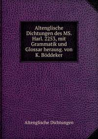 Altenglische Dichtungen des MS. Harl. 2253, mit Grammatik und Glossar herausg. von K. Boddeker