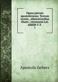 Opera patrum apostolicorum. Textum recens., adnotationibus illustr., versionem Lat. addidit F.X .. 1