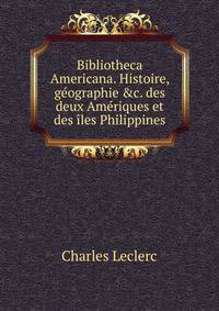 Bibliotheca Americana. Histoire, g?ographie &amp;c. des deux Am?riques et des ?les Philippines