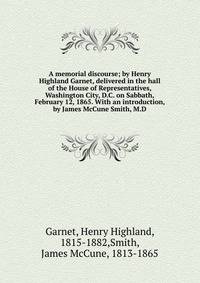 A memorial discourse; by Henry Highland Garnet, delivered in the hall of the House of Representatives, Washington City, D.C. on Sabbath, February 12, 1865. With an introduction, by James McCune Smith, M.D