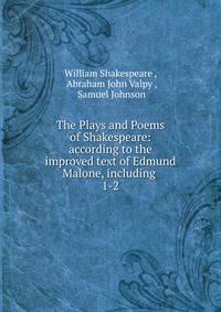 The Plays and Poems of Shakespeare: according to the improved text of Edmund Malone, including .. 1-2