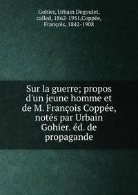 Sur la guerre; propos d'un jeune homme et de M. Fran?ois Copp?e, not?s par Urbain Gohier. ?d. de propagande