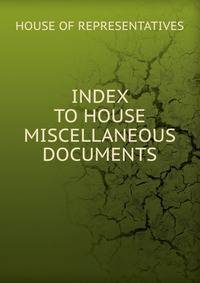 INDEX TO HOUSE MISCELLANEOUS DOCUMENTS.