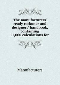 The manufacturers' ready reckoner and designers' handbook, containing 11,000 calculations for .
