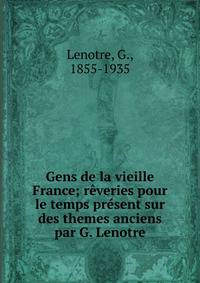 Gens de la vieille France; r?veries pour le temps pr?sent sur des themes anciens par G. Lenotre