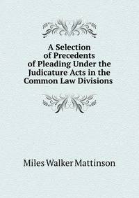 A Selection of Precedents of Pleading Under the Judicature Acts in the Common Law Divisions .