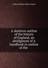 A skeleton outline of the history of England, an abridgment of A handbook in outline of the .