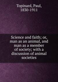 Science and faith; or, man as an animal, and man as a member of society; with a discussion of animal societies