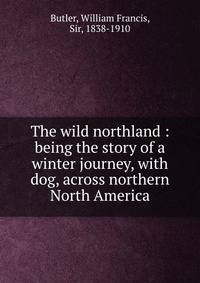 The wild northland : being the story of a winter journey, with dog, across northern North America