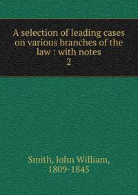 A selection of leading cases on various branches of the law : with notes. 2