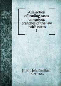 A selection of leading cases on various branches of the law : with notes. 1