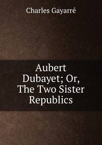 Aubert Dubayet; Or, The Two Sister Republics