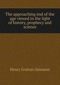 The approaching end of the age viewed in the light of history, prophecy and science
