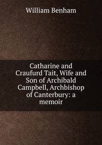 Catharine and Craufurd Tait, Wife and Son of Archibald Campbell, Archbishop of Canterbury: a memoir