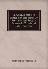 Cetywayo and His White Neighbours: Or, Remarks on Recent Events in Zululand, Natal, and the .
